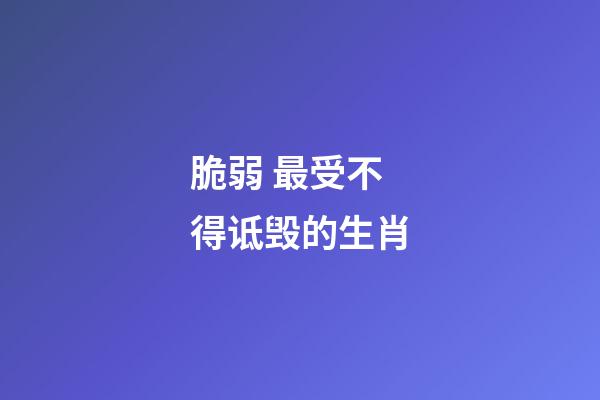 脆弱 最受不得诋毁的生肖